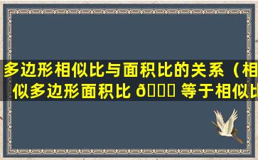 多边形相似比与面积比的关系（相似多边形面积比 🐈 等于相似比的平方）